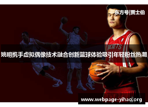 姚明携手虚拟偶像技术融合创新篮球体验吸引年轻粉丝热潮 姚明携手虚拟偶像技术融合创新篮球体验吸引年轻粉丝热潮