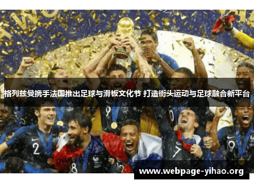 格列兹曼携手法国推出足球与滑板文化节 打造街头运动与足球融合新平台 格列兹曼携手法国推出足球与滑板文化节 打造街头运动与足球融合新平台