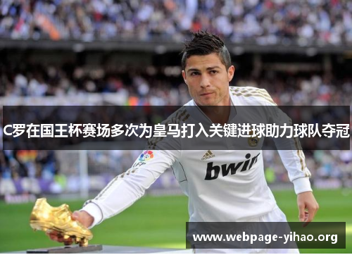 C罗在国王杯赛场多次为皇马打入关键进球助力球队夺冠 C罗在国王杯赛场多次为皇马打入关键进球助力球队夺冠