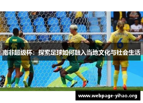 南非超级杯:探索足球如何融入当地文化与社会生活 南非超级杯:探索足球如何融入当地文化与社会生活