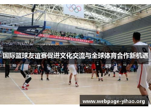 国际篮球友谊赛促进文化交流与全球体育合作新机遇 国际篮球友谊赛促进文化交流与全球体育合作新机遇
