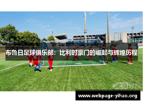 布鲁日足球俱乐部:比利时豪门的崛起与辉煌历程 布鲁日足球俱乐部:比利时豪门的崛起与辉煌历程