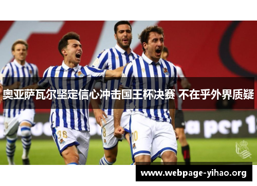 奥亚萨瓦尔坚定信心冲击国王杯决赛 不在乎外界质疑 奥亚萨瓦尔坚定信心冲击国王杯决赛 不在乎外界质疑