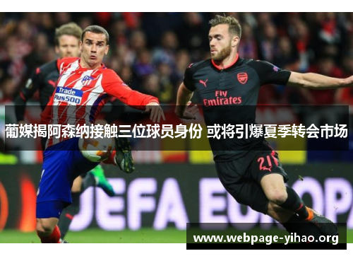 葡媒揭阿森纳接触三位球员身份 或将引爆夏季转会市场 葡媒揭阿森纳接触三位球员身份 或将引爆夏季转会市场