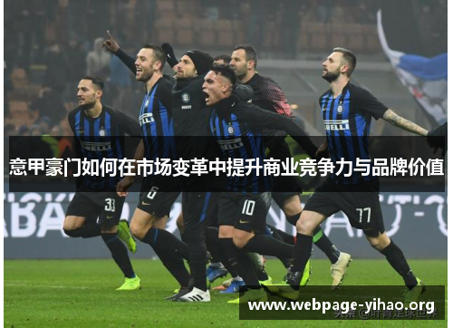 意甲豪门如何在市场变革中提升商业竞争力与品牌价值 意甲豪门如何在市场变革中提升商业竞争力与品牌价值