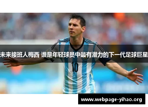 未来接班人梅西 谁是年轻球员中最有潜力的下一代足球巨星 未来接班人梅西 谁是年轻球员中最有潜力的下一代足球巨星
