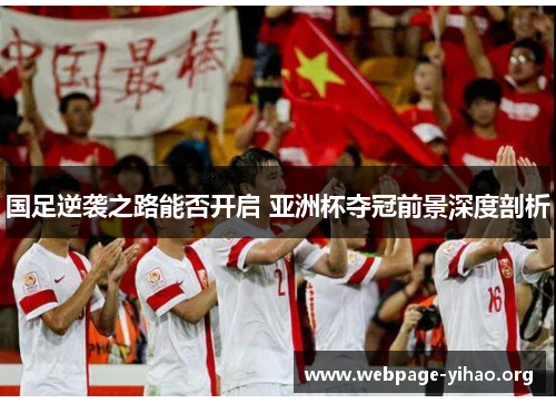 国足逆袭之路能否开启 亚洲杯夺冠前景深度剖析 国足逆袭之路能否开启 亚洲杯夺冠前景深度剖析