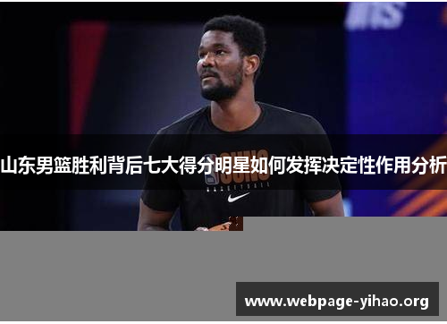 山东男篮胜利背后七大得分明星如何发挥决定性作用分析 山东男篮胜利背后七大得分明星如何发挥决定性作用分析