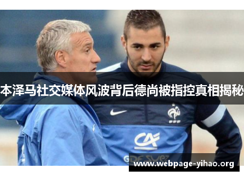 本泽马社交媒体风波背后德尚被指控真相揭秘 本泽马社交媒体风波背后德尚被指控真相揭秘