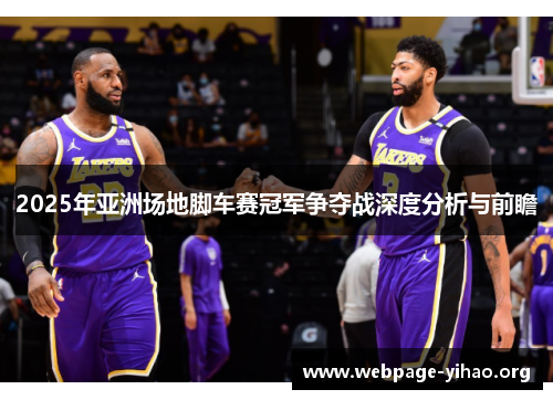 2025年亚洲场地脚车赛冠军争夺战深度分析与前瞻 2025年亚洲场地脚车赛冠军争夺战深度分析与前瞻