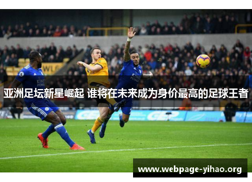 亚洲足坛新星崛起 谁将在未来成为身价最高的足球王者 亚洲足坛新星崛起 谁将在未来成为身价最高的足球王者