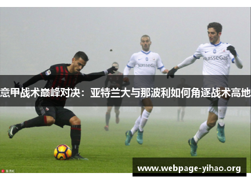 意甲战术巅峰对决:亚特兰大与那波利如何角逐战术高地 意甲战术巅峰对决:亚特兰大与那波利如何角逐战术高地