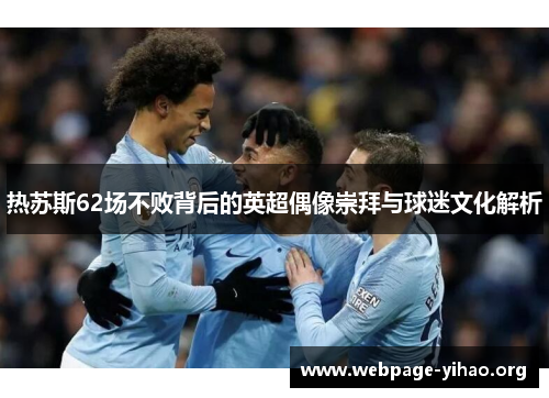 热苏斯62场不败背后的英超偶像崇拜与球迷文化解析