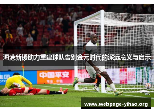 海港新援助力重建球队告别金元时代的深远意义与启示 海港新援助力重建球队告别金元时代的深远意义与启示