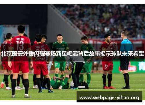 北京国安外援闪耀赛场新星崛起背后故事揭示球队未来希望 北京国安外援闪耀赛场新星崛起背后故事揭示球队未来希望