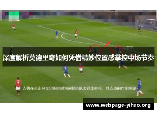 深度解析莫德里奇如何凭借精妙位置感掌控中场节奏 深度解析莫德里奇如何凭借精妙位置感掌控中场节奏