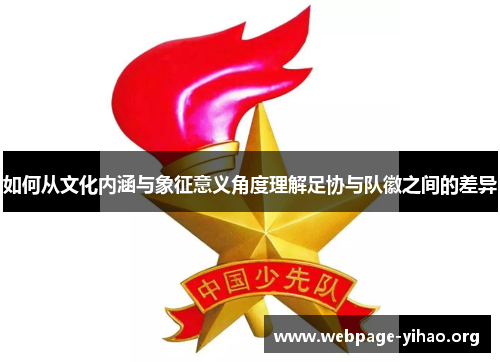 如何从文化内涵与象征意义角度理解足协与队徽之间的差异 如何从文化内涵与象征意义角度理解足协与队徽之间的差异