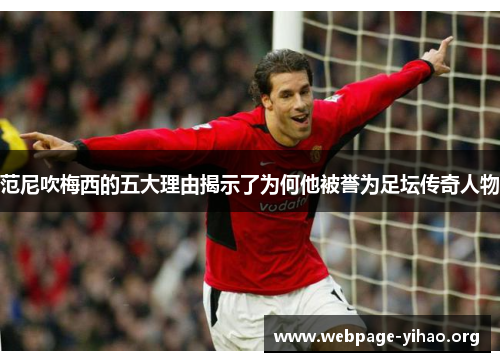 范尼吹梅西的五大理由揭示了为何他被誉为足坛传奇人物 范尼吹梅西的五大理由揭示了为何他被誉为足坛传奇人物