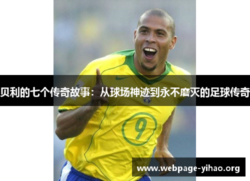 贝利的七个传奇故事:从球场神迹到永不磨灭的足球传奇 贝利的七个传奇故事:从球场神迹到永不磨灭的足球传奇
