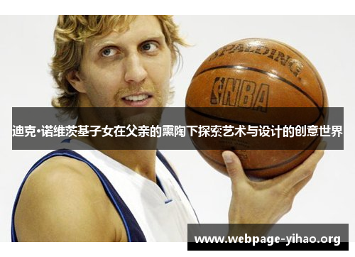 迪克·诺维茨基子女在父亲的熏陶下探索艺术与设计的创意世界 迪克·诺维茨基子女在父亲的熏陶下探索艺术与设计的创意世界