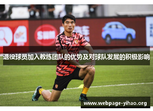 退役球员加入教练团队的优势及对球队发展的积极影响 退役球员加入教练团队的优势及对球队发展的积极影响