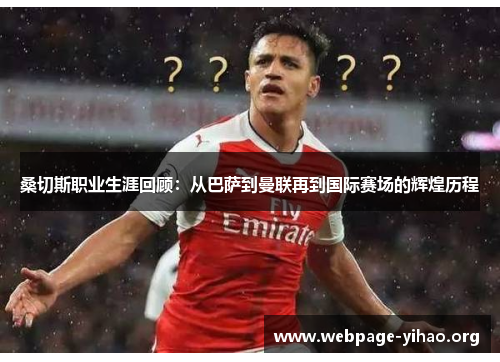 桑切斯职业生涯回顾:从巴萨到曼联再到国际赛场的辉煌历程 桑切斯职业生涯回顾:从巴萨到曼联再到国际赛场的辉煌历程