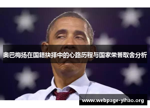 奥巴梅扬在国籍抉择中的心路历程与国家荣誉取舍分析 奥巴梅扬在国籍抉择中的心路历程与国家荣誉取舍分析