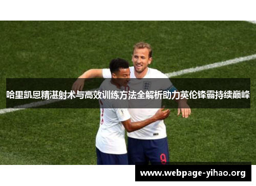 哈里凯恩精湛射术与高效训练方法全解析助力英伦锋霸持续巅峰 哈里凯恩精湛射术与高效训练方法全解析助力英伦锋霸持续巅峰