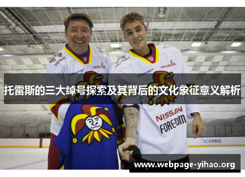 托雷斯的三大绰号探索及其背后的文化象征意义解析 托雷斯的三大绰号探索及其背后的文化象征意义解析