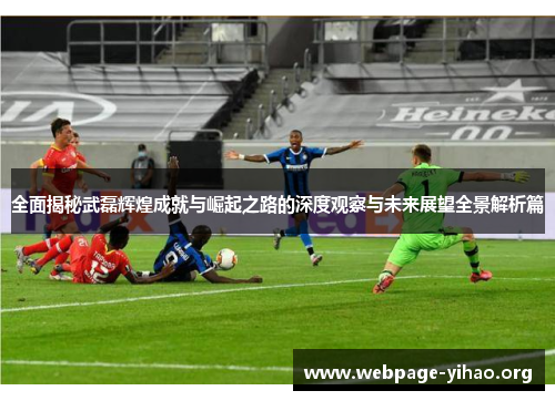 全面揭秘武磊辉煌成就与崛起之路的深度观察与未来展望全景解析篇 全面揭秘武磊辉煌成就与崛起之路的深度观察与未来展望全景解析篇